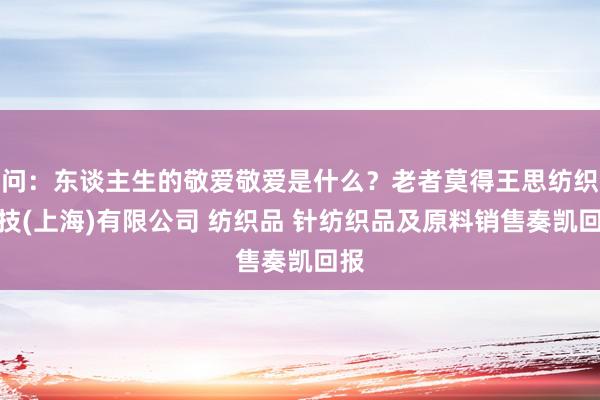 问:东谈主生的敬爱敬爱是什么?老者莫得王思纺织科技(上海)有限公司 纺织品 针纺织品及原料销售奏凯回报