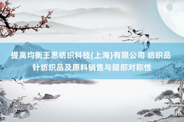 提高均衡王思纺织科技(上海)有限公司 纺织品 针纺织品及原料销售与腿部对称性