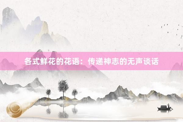 各式鲜花的花语：传递神志的无声谈话