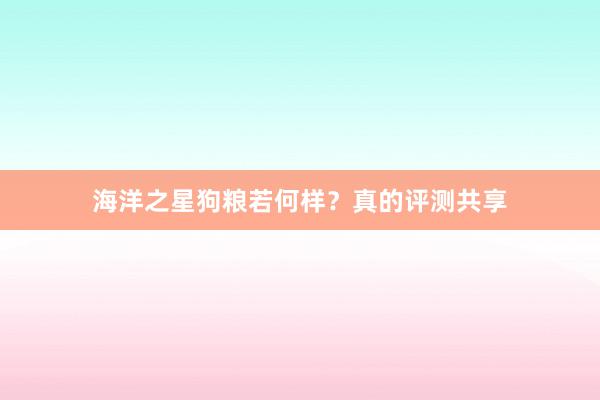 海洋之星狗粮若何样？真的评测共享