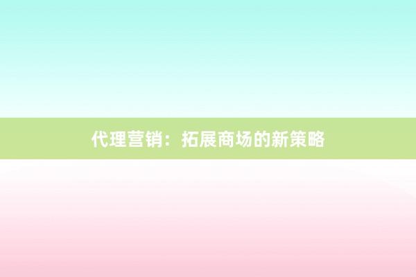 代理营销：拓展商场的新策略